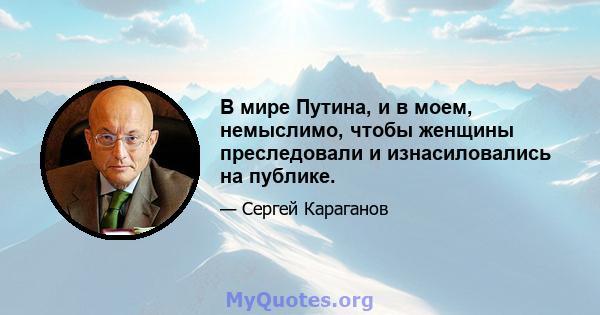 В мире Путина, и в моем, немыслимо, чтобы женщины преследовали и изнасиловались на публике.