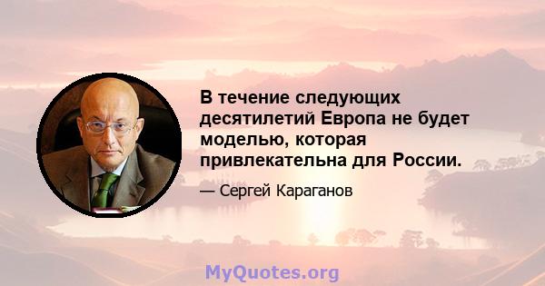 В течение следующих десятилетий Европа не будет моделью, которая привлекательна для России.