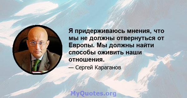 Я придерживаюсь мнения, что мы не должны отвернуться от Европы. Мы должны найти способы оживить наши отношения.