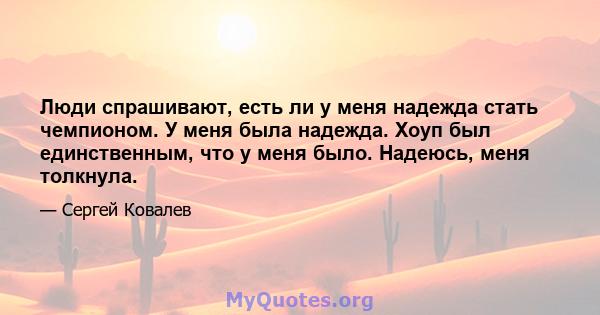 Люди спрашивают, есть ли у меня надежда стать чемпионом. У меня была надежда. Хоуп был единственным, что у меня было. Надеюсь, меня толкнула.