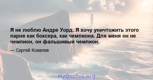 Я не люблю Андре Уорд. Я хочу уничтожить этого парня как боксера, как чемпиона. Для меня он не чемпион, он фальшивый чемпион.