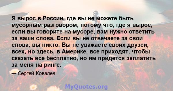 Я вырос в России, где вы не можете быть мусорным разговором, потому что, где я вырос, если вы говорите на мусоре, вам нужно ответить за ваши слова. Если вы не отвечаете за свои слова, вы никто. Вы не уважаете своих