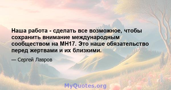 Наша работа - сделать все возможное, чтобы сохранить внимание международным сообществом на MH17. Это наше обязательство перед жертвами и их близкими.