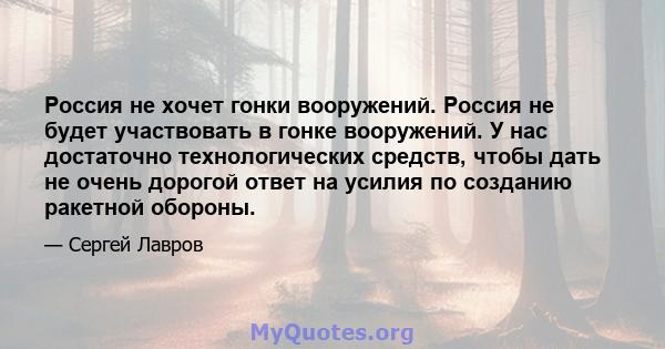 Россия не хочет гонки вооружений. Россия не будет участвовать в гонке вооружений. У нас достаточно технологических средств, чтобы дать не очень дорогой ответ на усилия по созданию ракетной обороны.