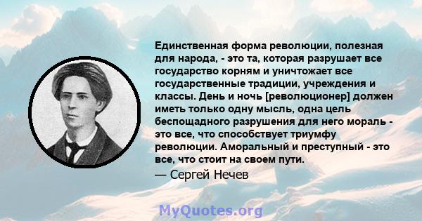 Единственная форма революции, полезная для народа, - это та, которая разрушает все государство корням и уничтожает все государственные традиции, учреждения и классы. День и ночь [революционер] должен иметь только одну