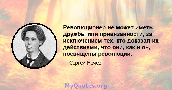 Революционер не может иметь дружбы или привязанности, за исключением тех, кто доказал их действиями, что они, как и он, посвящены революции.