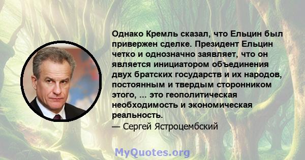 Однако Кремль сказал, что Ельцин был привержен сделке. Президент Ельцин четко и однозначно заявляет, что он является инициатором объединения двух братских государств и их народов, постоянным и твердым сторонником этого, 