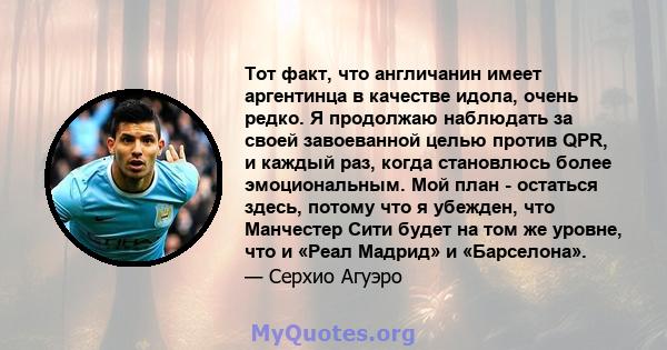 Тот факт, что англичанин имеет аргентинца в качестве идола, очень редко. Я продолжаю наблюдать за своей завоеванной целью против QPR, и каждый раз, когда становлюсь более эмоциональным. Мой план - остаться здесь, потому 