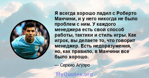 Я всегда хорошо ладил с Роберто Манчини, и у него никогда не было проблем с ним. У каждого менеджера есть свой способ работы, тактики и стиль игры. Как игрок, вы делаете то, что говорит менеджер. Есть недоразумения, но, 