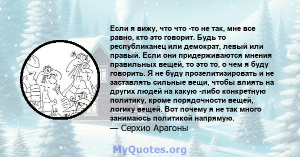 Если я вижу, что что -то не так, мне все равно, кто это говорит. Будь то республиканец или демократ, левый или правый. Если они придерживаются мнения правильных вещей, то это то, о чем я буду говорить. Я не буду