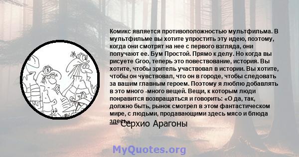 Комикс является противоположностью мультфильма. В мультфильме вы хотите упростить эту идею, поэтому, когда они смотрят на нее с первого взгляда, они получают ее. Бум Простой. Прямо к делу. Но когда вы рисуете Groo,