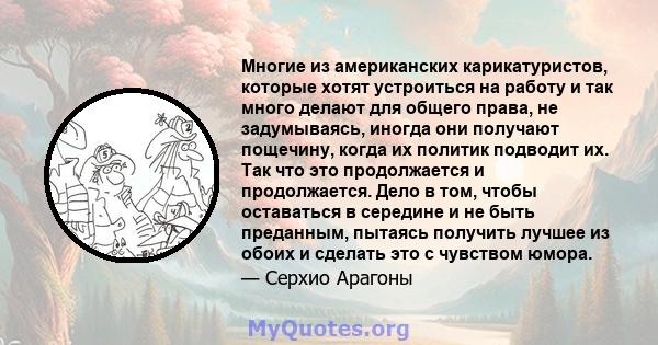 Многие из американских карикатуристов, которые хотят устроиться на работу и так много делают для общего права, не задумываясь, иногда они получают пощечину, когда их политик подводит их. Так что это продолжается и