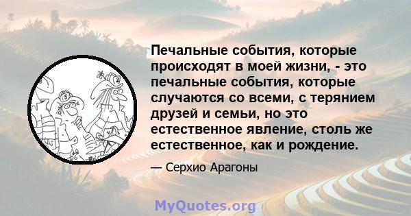 Печальные события, которые происходят в моей жизни, - это печальные события, которые случаются со всеми, с терянием друзей и семьи, но это естественное явление, столь же естественное, как и рождение.