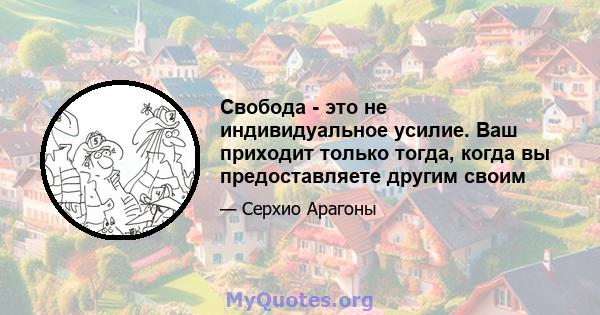 Свобода - это не индивидуальное усилие. Ваш приходит только тогда, когда вы предоставляете другим своим