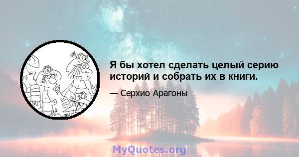 Я бы хотел сделать целый серию историй и собрать их в книги.