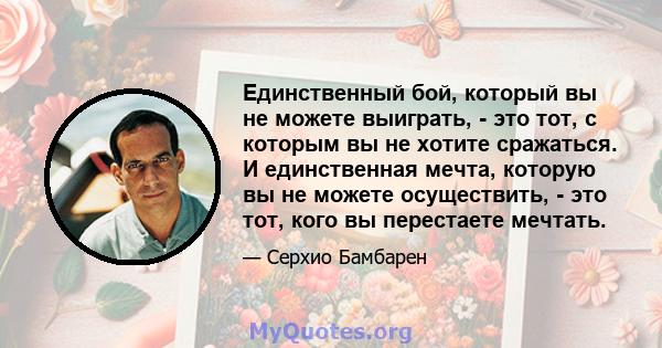 Единственный бой, который вы не можете выиграть, - это тот, с которым вы не хотите сражаться. И единственная мечта, которую вы не можете осуществить, - это тот, кого вы перестаете мечтать.