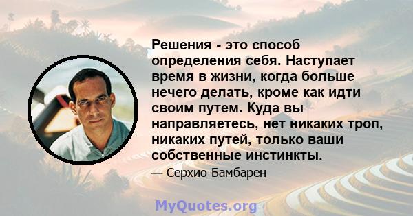 Решения - это способ определения себя. Наступает время в жизни, когда больше нечего делать, кроме как идти своим путем. Куда вы направляетесь, нет никаких троп, никаких путей, только ваши собственные инстинкты.