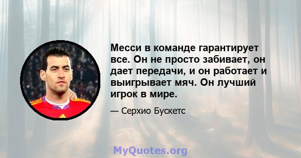 Месси в команде гарантирует все. Он не просто забивает, он дает передачи, и он работает и выигрывает мяч. Он лучший игрок в мире.