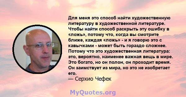 Для меня это способ найти художественную литературу в художественной литературе. Чтобы найти способ раскрыть эту ошибку в «ложь», потому что, когда вы смотрите ближе, каждая «ложь» - и я говорю это с кавычками - может