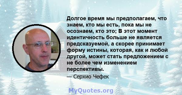 Долгое время мы предполагаем, что знаем, кто мы есть, пока мы не осознаем, кто это; В этот момент идентичность больше не является предсказуемой, а скорее принимает форму истины, которая, как и любой другой, может стать