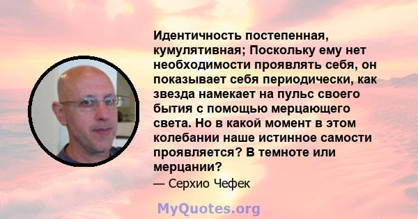 Идентичность постепенная, кумулятивная; Поскольку ему нет необходимости проявлять себя, он показывает себя периодически, как звезда намекает на пульс своего бытия с помощью мерцающего света. Но в какой момент в этом