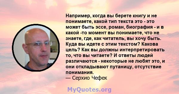 Например, когда вы берете книгу и не понимаете, какой тип текста это - это может быть эссе, роман, биография - и в какой -то момент вы понимаете, что не знаете, где, как читатель, вы хочу быть. Куда вы идете с этим