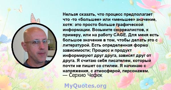 Нельзя сказать, что процесс предполагает что -то «большее» или «меньшее» значение, хотя: это просто больше графической информации. Возьмите сюрреалистов, к примеру, или на работу CAGE. Для меня есть большое значение в