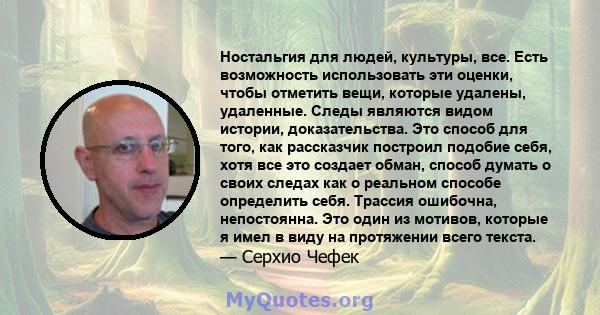 Ностальгия для людей, культуры, все. Есть возможность использовать эти оценки, чтобы отметить вещи, которые удалены, удаленные. Следы являются видом истории, доказательства. Это способ для того, как рассказчик построил