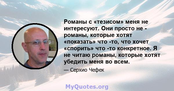 Романы с «тезисом» меня не интересуют. Они просто не - романы, которые хотят «показать» что -то, что хочет «спорить» что -то конкретное. Я не читаю романы, которые хотят убедить меня во всем.