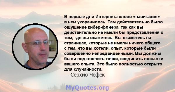 В первые дни Интернета слово «навигация» в нем укоренилось. Там действительно было ощущение кибер-флнера, так как вы действительно не имели бы представления о том, где вы окажетесь. Вы окажетесь на страницах, которые не 