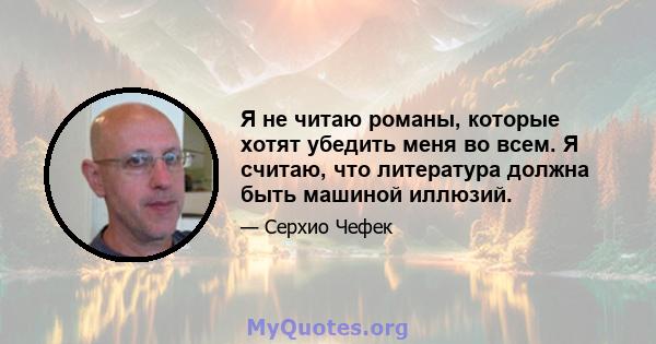 Я не читаю романы, которые хотят убедить меня во всем. Я считаю, что литература должна быть машиной иллюзий.