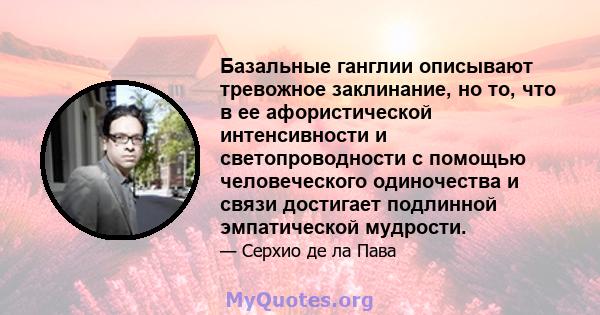 Базальные ганглии описывают тревожное заклинание, но то, что в ее афористической интенсивности и светопроводности с помощью человеческого одиночества и связи достигает подлинной эмпатической мудрости.