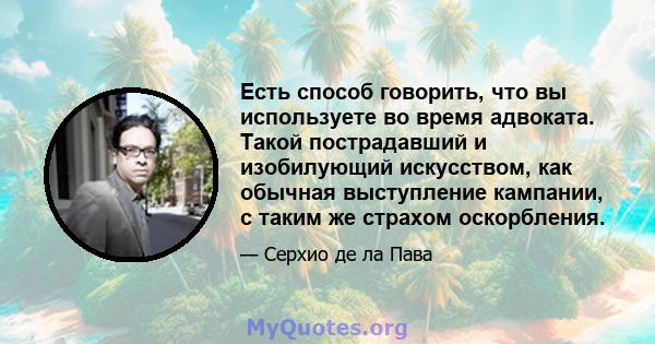 Есть способ говорить, что вы используете во время адвоката. Такой пострадавший и изобилующий искусством, как обычная выступление кампании, с таким же страхом оскорбления.