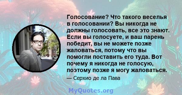 Голосование? Что такого веселья в голосовании? Вы никогда не должны голосовать, все это знают. Если вы голосуете, и ваш парень победит, вы не можете позже жаловаться, потому что вы помогли поставить его туда. Вот почему 