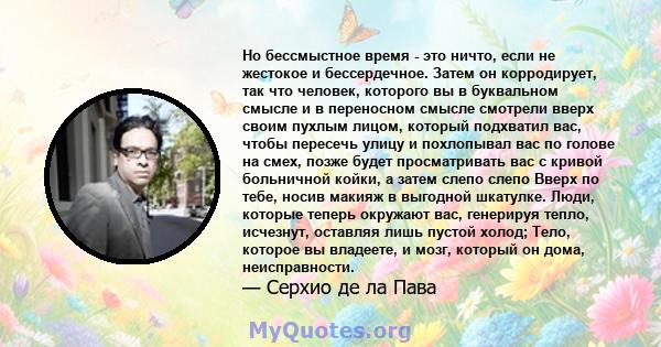 Но бессмыстное время - это ничто, если не жестокое и бессердечное. Затем он корродирует, так что человек, которого вы в буквальном смысле и в переносном смысле смотрели вверх своим пухлым лицом, который подхватил вас,