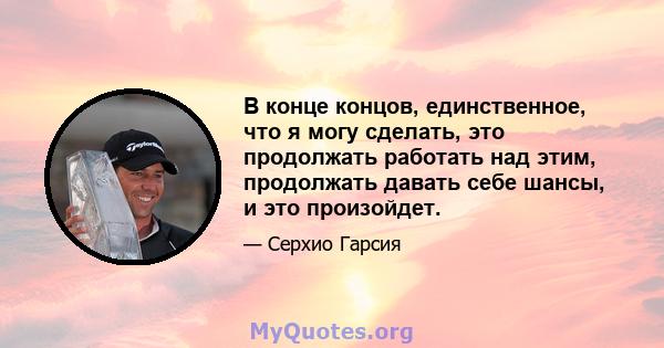 В конце концов, единственное, что я могу сделать, это продолжать работать над этим, продолжать давать себе шансы, и это произойдет.