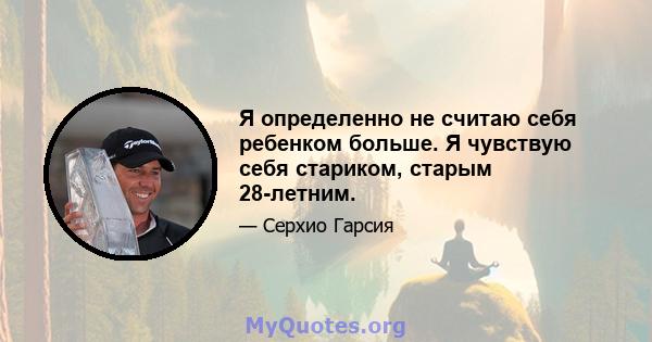 Я определенно не считаю себя ребенком больше. Я чувствую себя стариком, старым 28-летним.