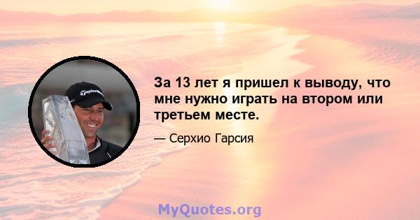 За 13 лет я пришел к выводу, что мне нужно играть на втором или третьем месте.