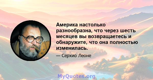 Америка настолько разнообразна, что через шесть месяцев вы возвращаетесь и обнаружите, что она полностью изменилась.