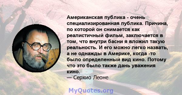 Американская публика - очень специализированная публика. Причина, по которой он снимается как реалистичный фильм, заключается в том, что внутри басни я вложил такую ​​реальность. И его можно легко назвать, а не однажды