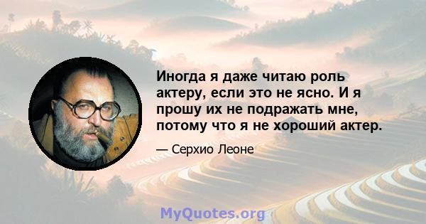 Иногда я даже читаю роль актеру, если это не ясно. И я прошу их не подражать мне, потому что я не хороший актер.