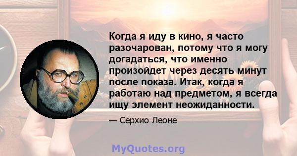 Когда я иду в кино, я часто разочарован, потому что я могу догадаться, что именно произойдет через десять минут после показа. Итак, когда я работаю над предметом, я всегда ищу элемент неожиданности.