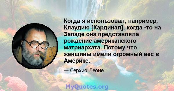 Когда я использовал, например, Клаудию [Кардинал], когда -то на Западе она представляла рождение американского матриархата. Потому что женщины имели огромный вес в Америке.