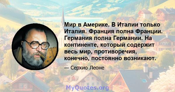 Мир в Америке. В Италии только Италия. Франция полна Франции. Германия полна Германии. На континенте, который содержит весь мир, противоречия, конечно, постоянно возникают.