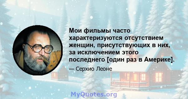 Мои фильмы часто характеризуются отсутствием женщин, присутствующих в них, за исключением этого последнего [один раз в Америке].