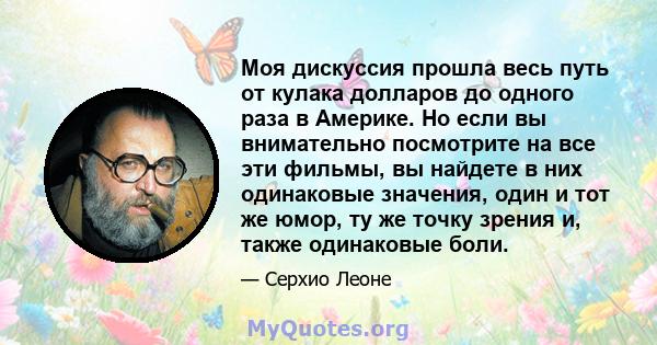 Моя дискуссия прошла весь путь от кулака долларов до одного раза в Америке. Но если вы внимательно посмотрите на все эти фильмы, вы найдете в них одинаковые значения, один и тот же юмор, ту же точку зрения и, также