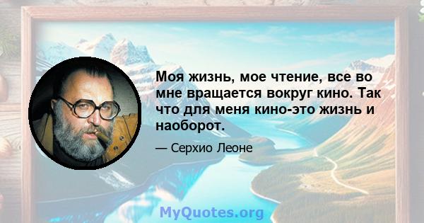 Моя жизнь, мое чтение, все во мне вращается вокруг кино. Так что для меня кино-это жизнь и наоборот.