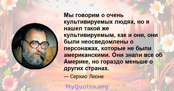 Мы говорим о очень культивируемых людях, но я нашел такой же культивируемым, как и они, они были неосведомлены о персонажах, которые не были американскими. Они знали все об Америке, но гораздо меньше о других странах.