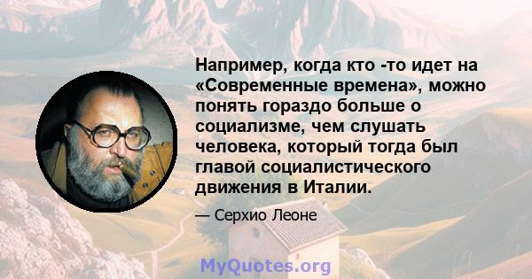 Например, когда кто -то идет на «Современные времена», можно понять гораздо больше о социализме, чем слушать человека, который тогда был главой социалистического движения в Италии.