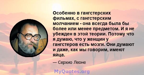 Особенно в гангстерских фильмах, с гангстерским молчанием - она ​​всегда была бы более или менее предметом. И я не убежден в этой теории. Потому что я думаю, что у женщин у гангстеров есть мозги. Они думают и даже, как